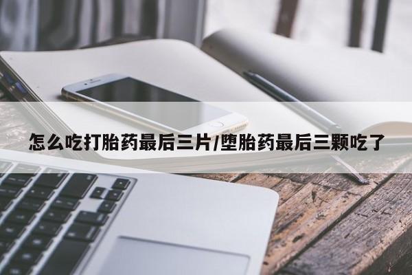 流产药微信买在线下单怎么吃打胎药最后三片/堕胎药最后三颗吃了