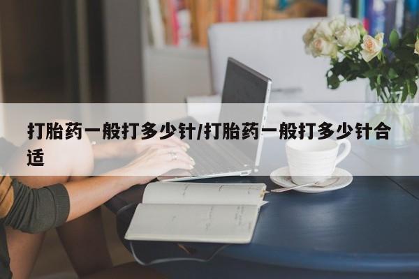 流产药微信买在线下单打胎药一般打多少针/打胎药一般打多少针合适