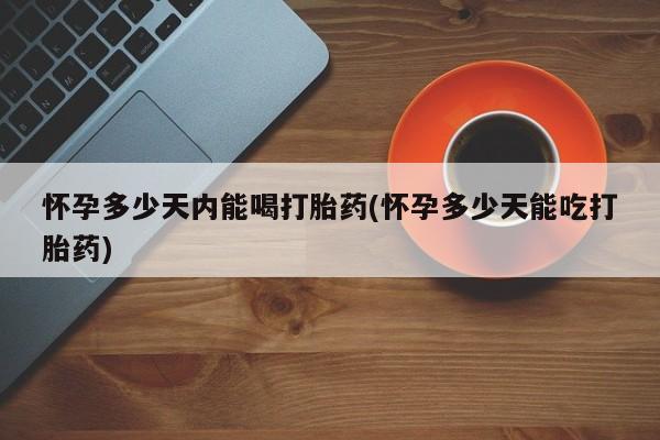流产药微信买在线下单怀孕多少天内能喝打胎药(怀孕多少天能吃打胎药)
