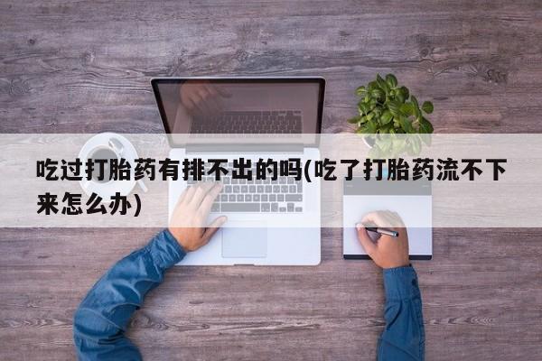 流产药微信买在线下单吃过打胎药有排不出的吗(吃了打胎药流不下来怎么办)