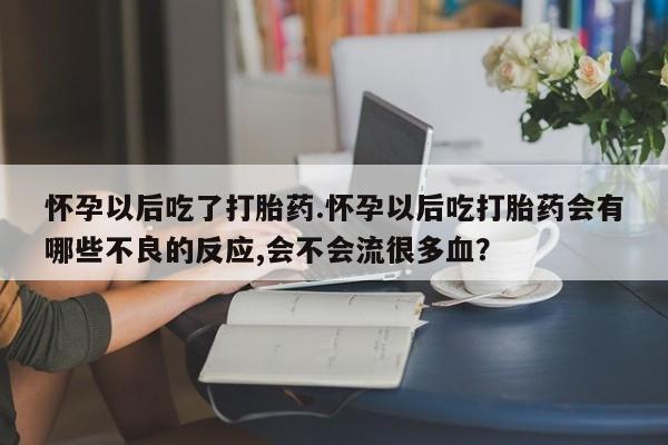 流产药微信买在线下单怀孕以后吃了打胎药.怀孕以后吃打胎药会有哪些不良的反应,会不会流很多血？