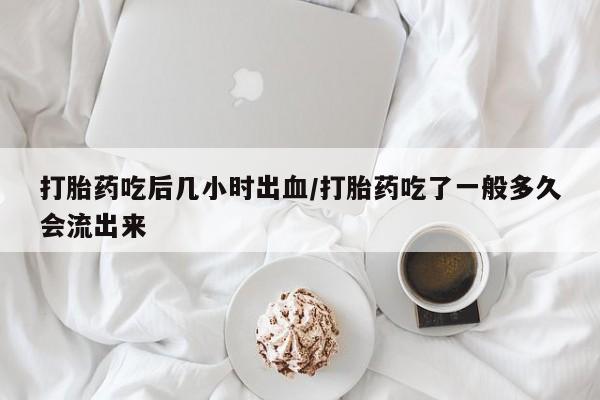 流产药微信买在线下单打胎药吃后几小时出血/打胎药吃了一般多久会流出来