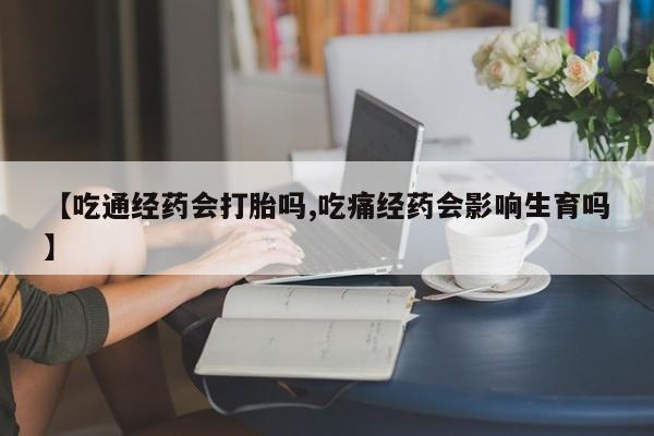 流产药微信买在线下单【吃通经药会打胎吗,吃痛经药会影响生育吗】