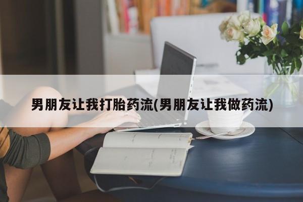 流产药微信买在线下单男朋友让我打胎药流(男朋友让我做药流)