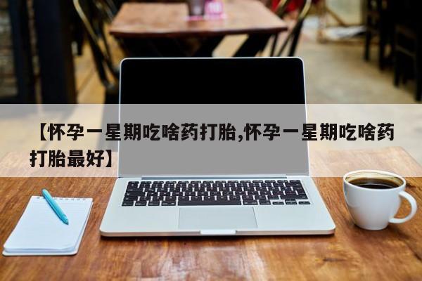 流产药微信买在线下单【怀孕一星期吃啥药打胎,怀孕一星期吃啥药打胎最好】