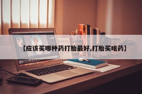 流产药微信买在线下单【应该买哪种药打胎最好,打胎买啥药】