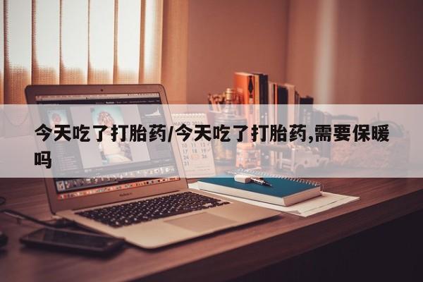 流产药微信买在线下单今天吃了打胎药/今天吃了打胎药,需要保暖吗
