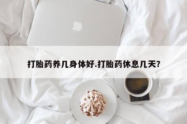 流产药微信买在线下单打胎药养几身体好.打胎药休息几天？
