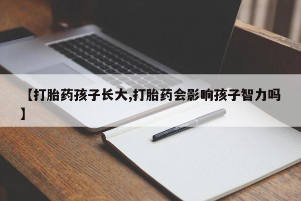 流产药微信买在线下单【打胎药孩子长大,打胎药会影响孩子智力吗】
