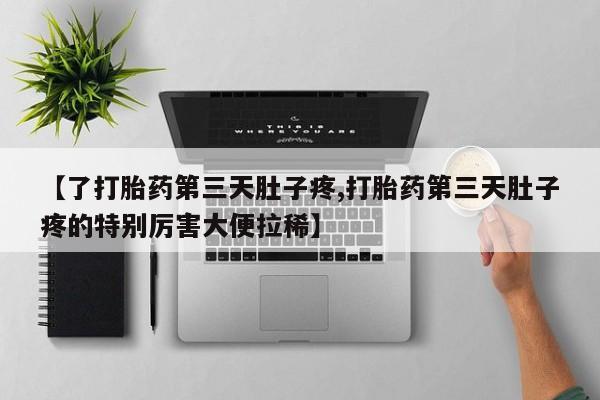 流产药微信买在线下单【了打胎药第三天肚子疼,打胎药第三天肚子疼的特别厉害大便拉稀】