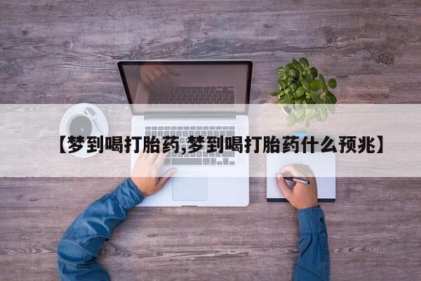 流产药微信买在线下单【梦到喝打胎药,梦到喝打胎药什么预兆】