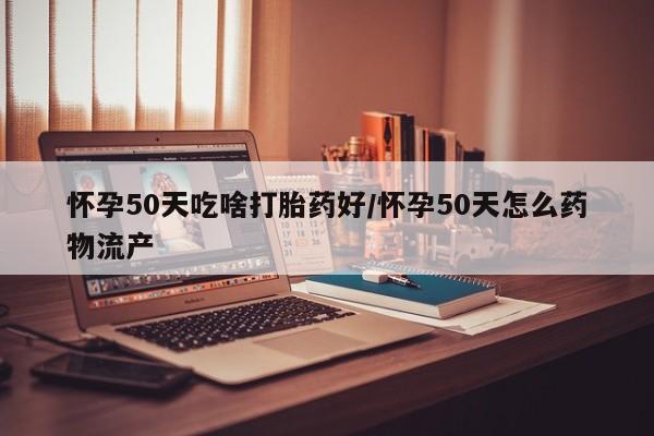 流产药微信买在线下单怀孕50天吃啥打胎药好/怀孕50天怎么药物流产