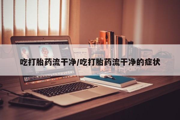 流产药微信买在线下单吃打胎药流干净/吃打胎药流干净的症状
