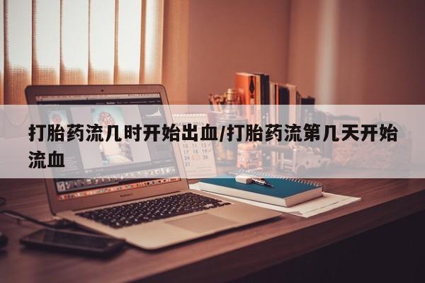 流产药微信买在线下单打胎药流几时开始出血/打胎药流第几天开始流血