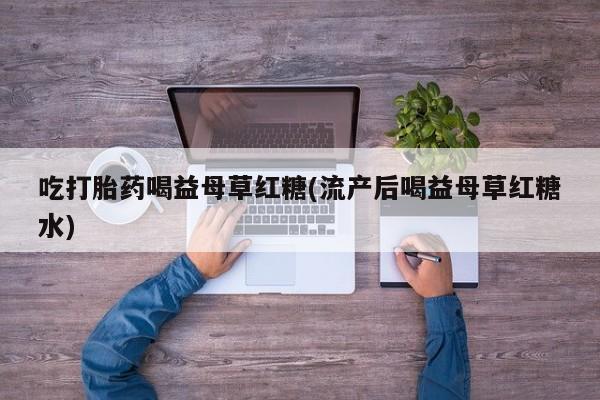 流产药微信买在线下单吃打胎药喝益母草红糖(流产后喝益母草红糖水)