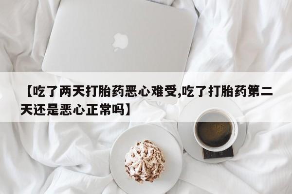 流产药微信买在线下单【吃了两天打胎药恶心难受,吃了打胎药第二天还是恶心正常吗】