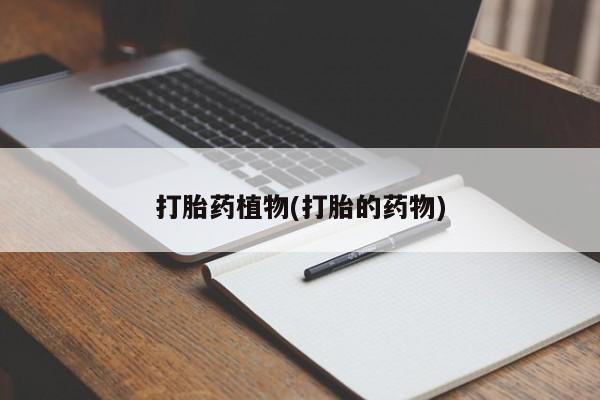 流产药微信买在线下单打胎药植物(打胎的药物)