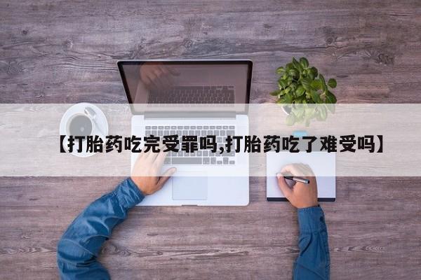 流产药微信买在线下单【打胎药吃完受罪吗,打胎药吃了难受吗】