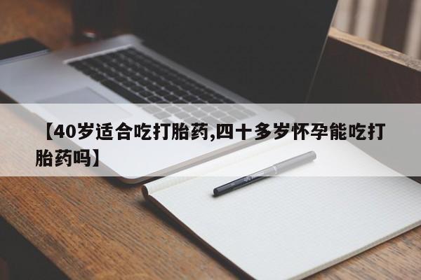 流产药微信买在线下单【40岁适合吃打胎药,四十多岁怀孕能吃打胎药吗】
