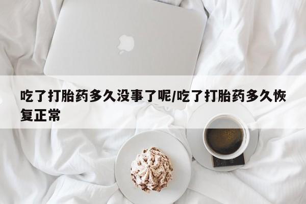 流产药微信买在线下单吃了打胎药多久没事了呢/吃了打胎药多久恢复正常
