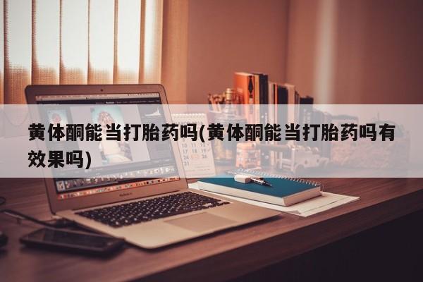流产药微信买在线下单黄体酮能当打胎药吗(黄体酮能当打胎药吗有效果吗)