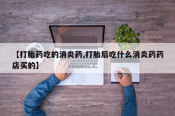 流产药微信买在线下单【打胎药吃的消炎药,打胎后吃什么消炎药药店买的】