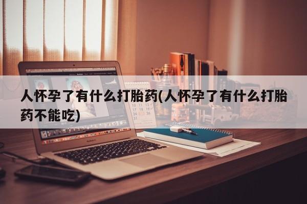 流产药微信买在线下单人怀孕了有什么打胎药(人怀孕了有什么打胎药不能吃)