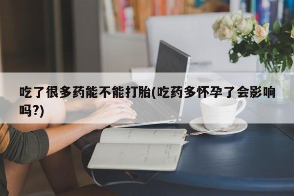 流产药微信买在线下单吃了很多药能不能打胎(吃药多怀孕了会影响吗?)