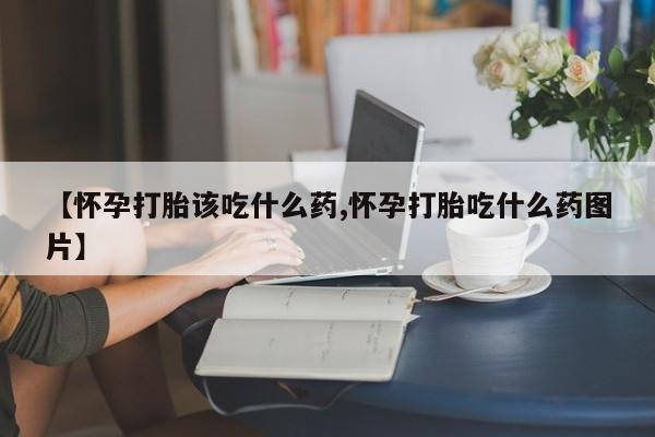 流产药微信买在线下单【怀孕打胎该吃什么药,怀孕打胎吃什么药图片】