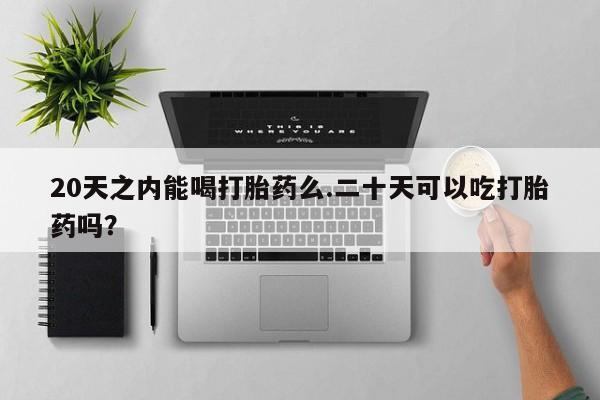 流产药微信买在线下单20天之内能喝打胎药么.二十天可以吃打胎药吗？