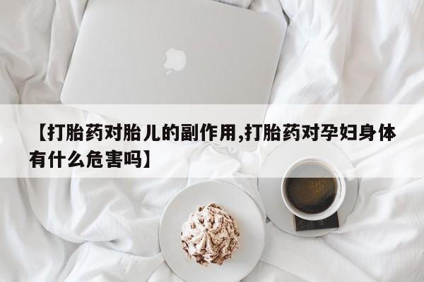 流产药微信买在线下单【打胎药对胎儿的副作用,打胎药对孕妇身体有什么危害吗】
