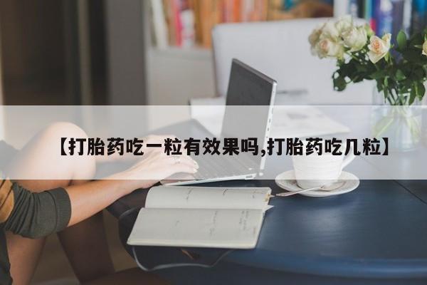 流产药微信买在线下单【打胎药吃一粒有效果吗,打胎药吃几粒】