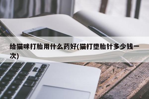 流产药微信买在线下单给猫咪打胎用什么药好(猫打堕胎针多少钱一次)