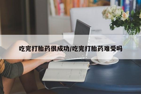流产药微信买在线下单吃完打胎药很成功/吃完打胎药难受吗