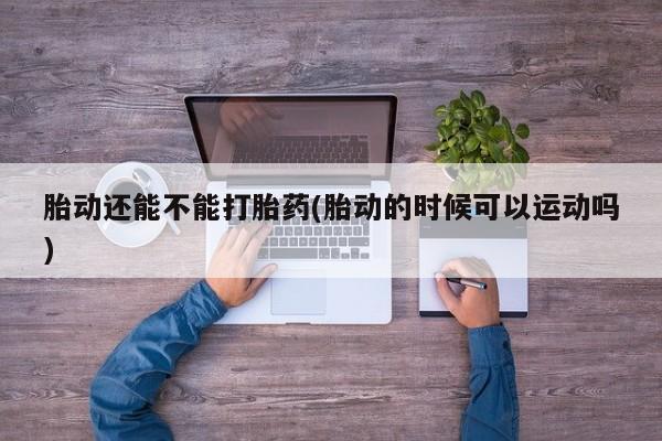 流产药微信买在线下单胎动还能不能打胎药(胎动的时候可以运动吗)
