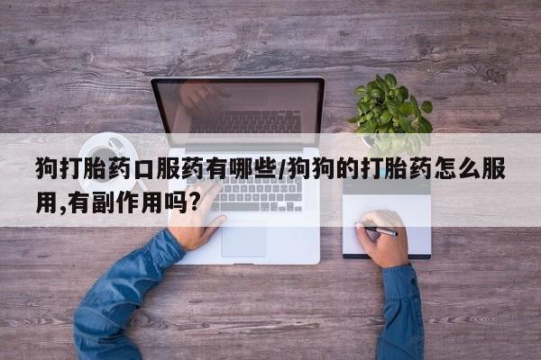 流产药微信买在线下单狗打胎药口服药有哪些/狗狗的打胎药怎么服用,有副作用吗?