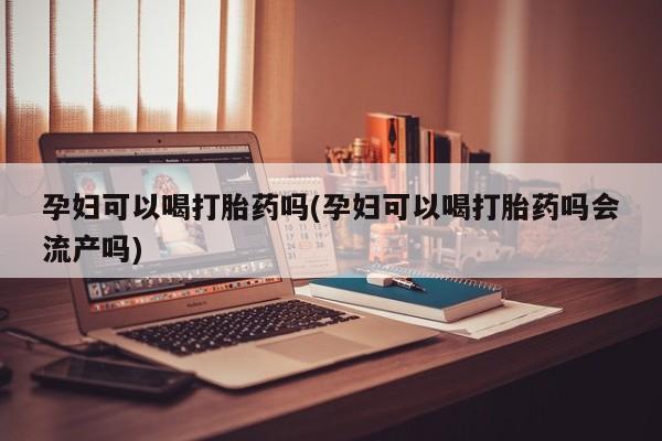 流产药微信买在线下单孕妇可以喝打胎药吗(孕妇可以喝打胎药吗会流产吗)