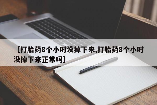 流产药微信买在线下单【打胎药8个小时没掉下来,打胎药8个小时没掉下来正常吗】