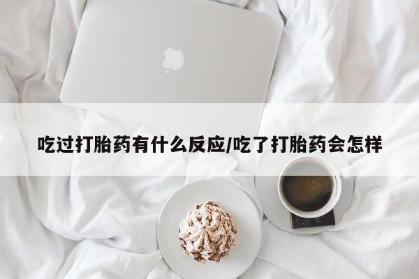 流产药微信买在线下单吃过打胎药有什么反应/吃了打胎药会怎样