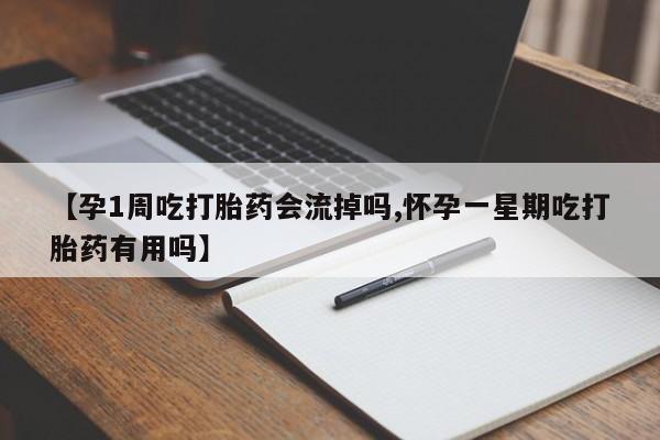 流产药微信买在线下单【孕1周吃打胎药会流掉吗,怀孕一星期吃打胎药有用吗】