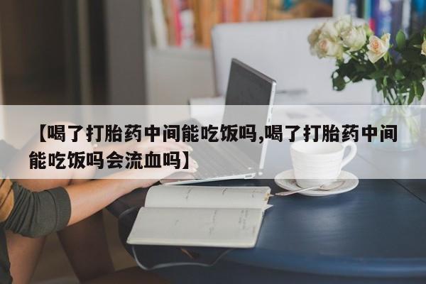 流产药微信买在线下单【喝了打胎药中间能吃饭吗,喝了打胎药中间能吃饭吗会流血吗】