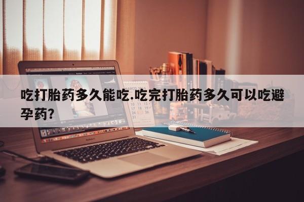 流产药微信买在线下单吃打胎药多久能吃.吃完打胎药多久可以吃避孕药？