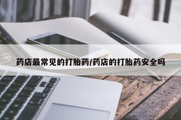 流产药微信买在线下单药店最常见的打胎药/药店的打胎药安全吗