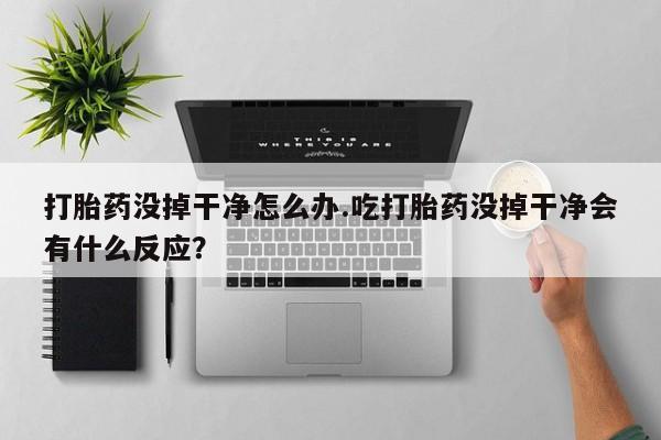 流产药微信买在线下单打胎药没掉干净怎么办.吃打胎药没掉干净会有什么反应？