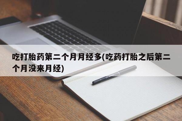流产药微信买在线下单吃打胎药第二个月月经多(吃药打胎之后第二个月没来月经)