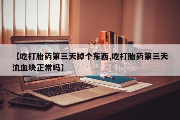 流产药微信买在线下单【吃打胎药第三天掉个东西,吃打胎药第三天流血块正常吗】