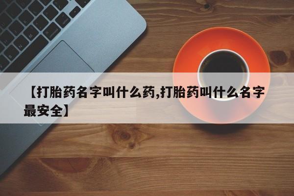 流产药微信买在线下单【打胎药名字叫什么药,打胎药叫什么名字 最安全】