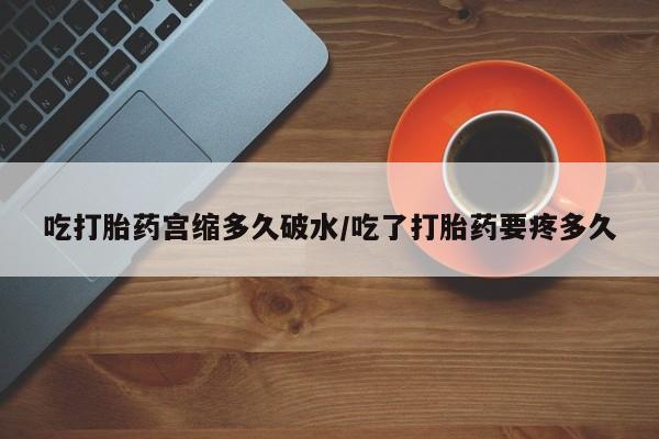 流产药微信买在线下单吃打胎药宫缩多久破水/吃了打胎药要疼多久