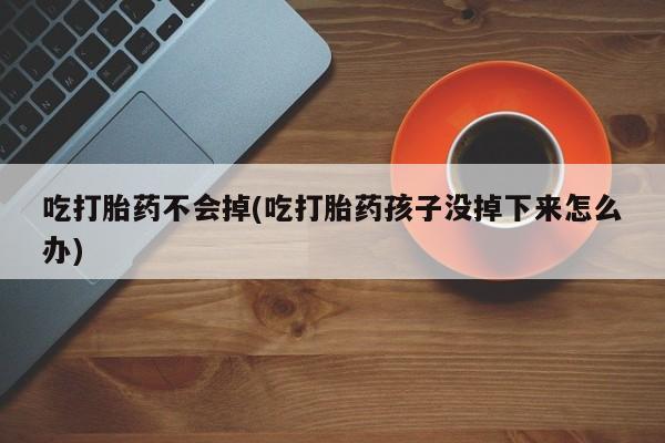 流产药微信买在线下单吃打胎药不会掉(吃打胎药孩子没掉下来怎么办)