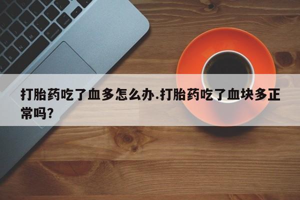 流产药微信买在线下单打胎药吃了血多怎么办.打胎药吃了血块多正常吗？